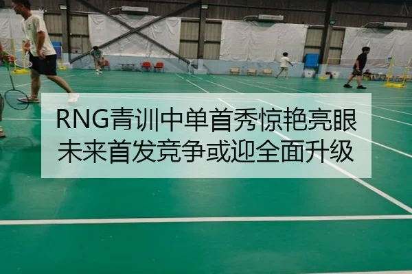 RNG青训中单首秀惊艳亮眼 未来首发竞争或迎全面升级